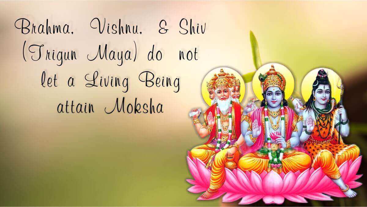 Brahma, Vishnu, & Shiv (Trigun Maya) do not let a Living Being attain Moksha